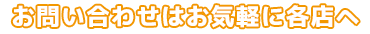 お問い合わせはお気軽に各店へ