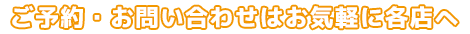 ご予約・お問い合わせはお気軽に各店へ